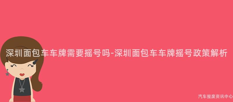 深圳面包车车牌需要摇号吗-深圳面包车车牌摇号政策解析
