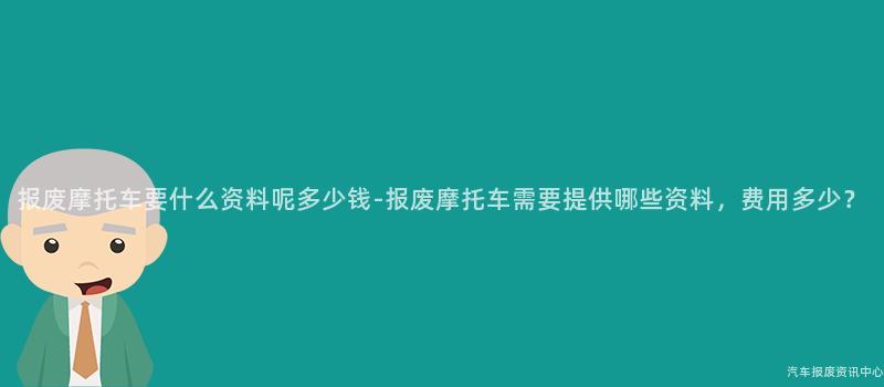 报废摩托车要什么资料呢多少钱-报废摩托车需要提供哪些资料，费用多少？