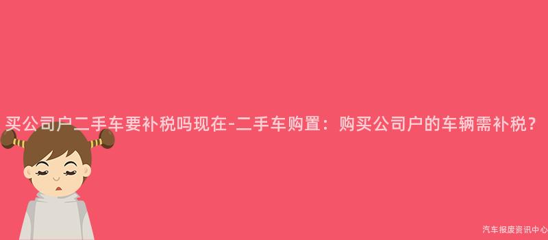 买公司户二手车要补税吗现在-二手车购置：购买公司户的车辆需补税？