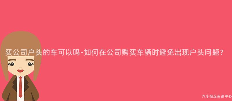 买公司户头的车可以吗-如何在公司购买车辆时避免出现户头问题？