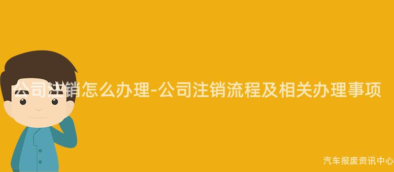 公司注销怎么办理-公司注销流程及相关办理事项