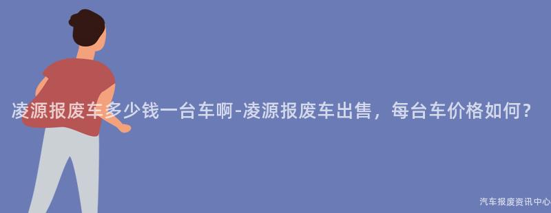 凌源报废车多少钱一台车啊-凌源报废车出售，每台车价格如何？