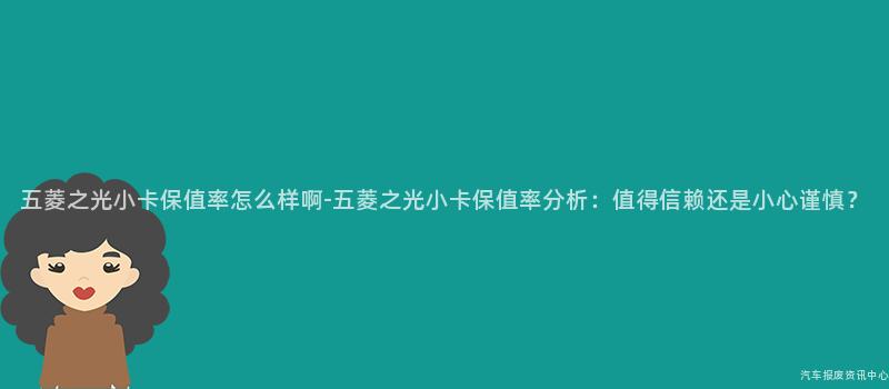 五菱之光小卡保值率怎么样啊-五菱之光小卡保值率分析：值得信赖还是小心谨慎？