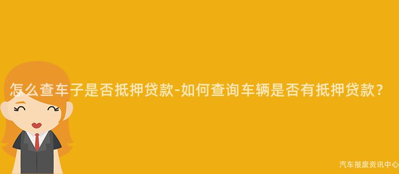 怎么查车子是否抵押贷款-如何查询车辆是否有抵押贷款？