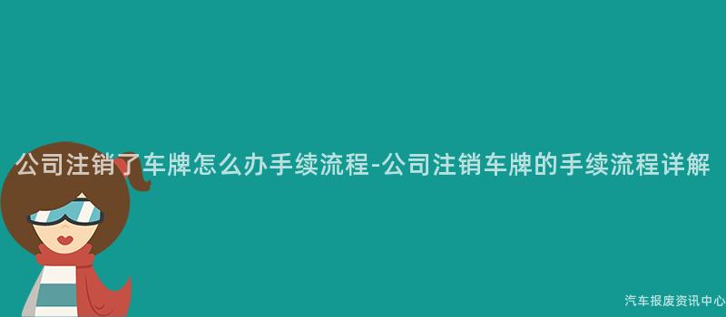 公司注销了车牌怎么办手续流程-公司注销车牌的手续流程详解