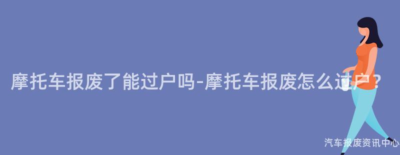 摩托车报废了能过户吗-摩托车报废怎么过户？