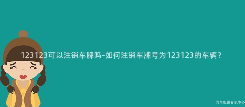123123可以注销车牌吗-如何注销车牌号为123123的车辆？