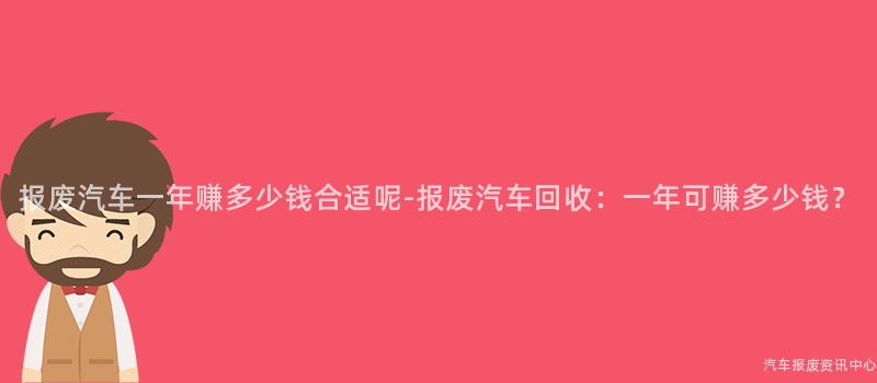 报废汽车一年赚多少钱合适呢-报废汽车回收：一年可赚多少钱？