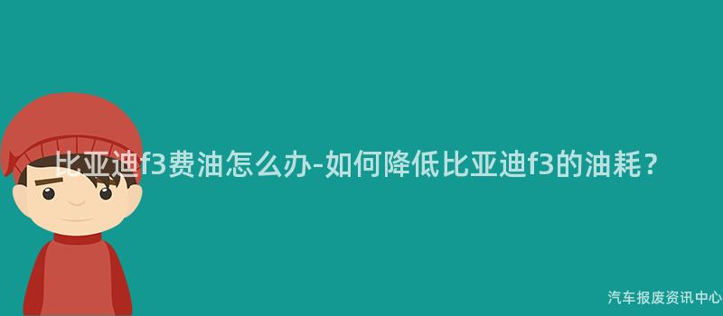 比亚迪f3费油怎么办-如何降低比亚迪f3的油耗？