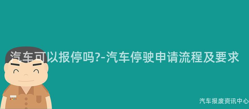 汽车可以报停吗?-汽车停驶申请流程及要求