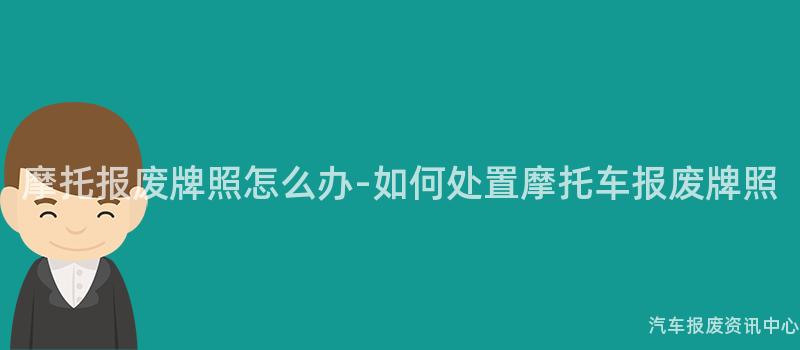 摩托报废牌照怎么办-如何处置摩托车报废牌照