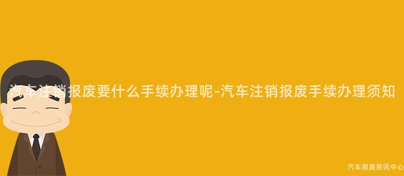 汽车注销报废要什么手续办理呢-汽车注销报废手续办理须知