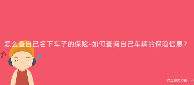怎么查自己名下车子的保险-如何查询自己车辆的保险信息？