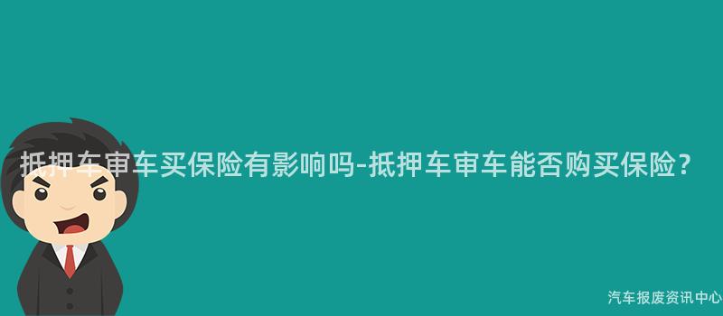 抵押车审车买保险有影响吗-抵押车审车能否购买保险？