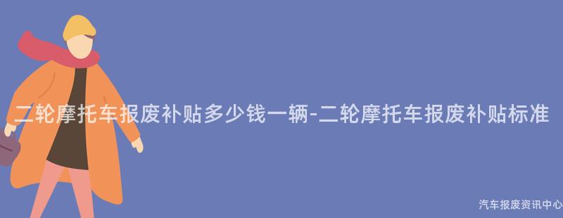 二轮摩托车报废补贴多少钱一辆-二轮摩托车报废补贴标准
