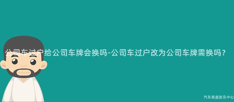 公司车过户给公司车牌会换吗-公司车过户改为公司车牌需换吗？