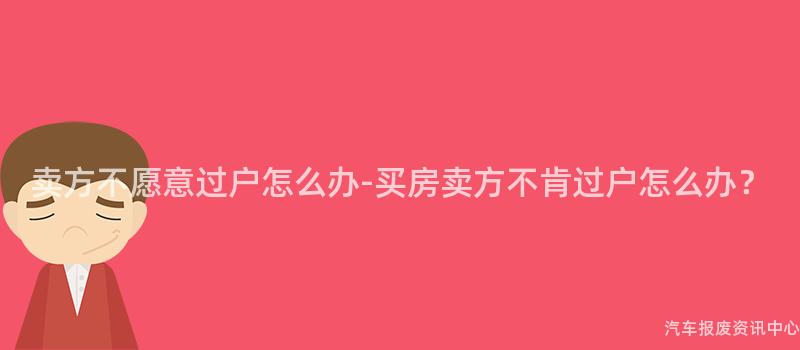 卖方不愿意过户怎么办-买房卖方不肯过户怎么办？