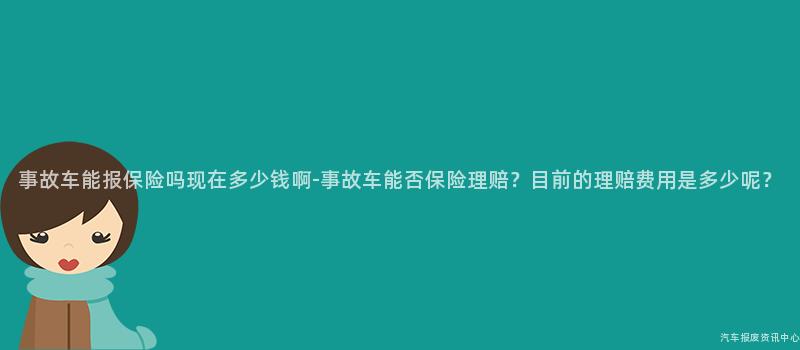 事故车能报保险吗现在多少钱啊-事故车能否保险理赔？目前的理赔费用是多少呢？
