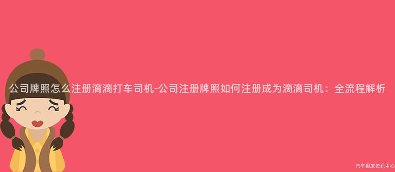 公司牌照怎么注册滴滴打车司机-公司注册牌照如何注册成为滴滴司机：全流程解析