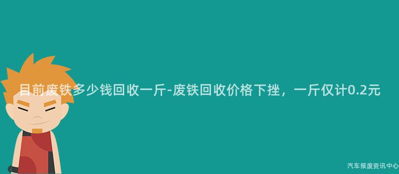 目前废铁多少钱回收一斤-废铁回收价格下挫，一斤仅计0.2元