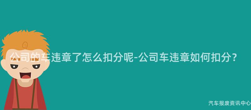 公司的车违章了怎么扣分呢-公司车违章如何扣分？