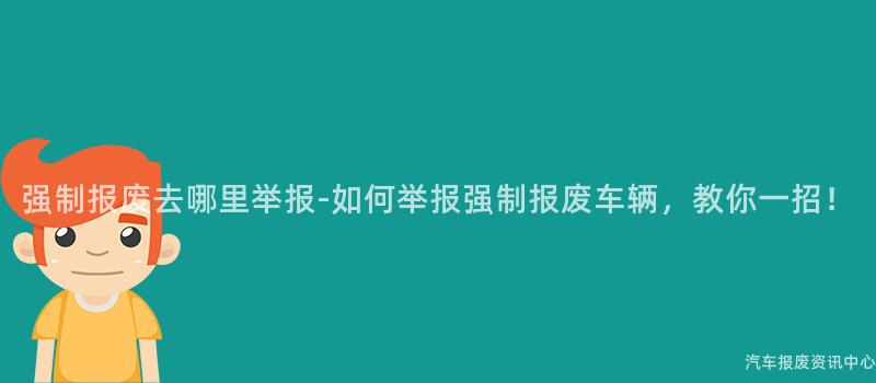 强制报废去哪里举报-如何举报强制报废车辆，教你一招！