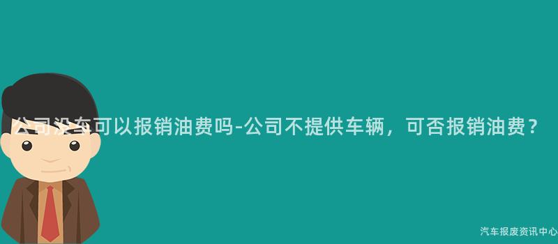 公司没车可以报销油费吗-公司不提供车辆，可否报销油费？