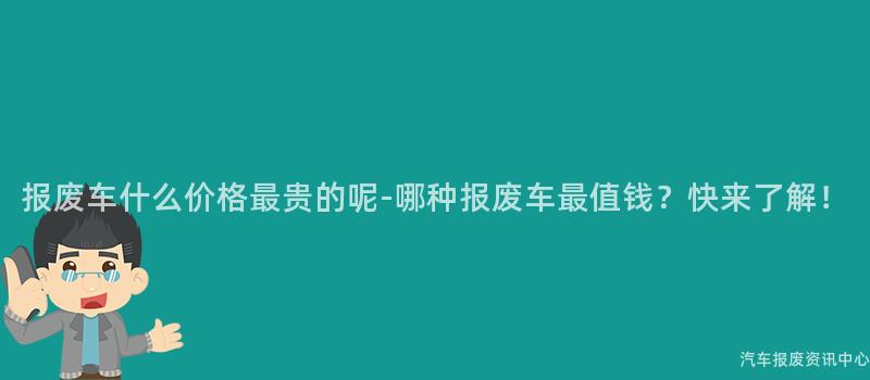 报废车什么价格最贵的呢-哪种报废车最值钱？快来了解！
