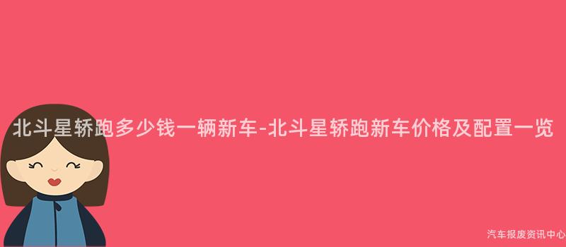 北斗星轿跑多少钱一辆新车-北斗星轿跑新车价格及配置一览