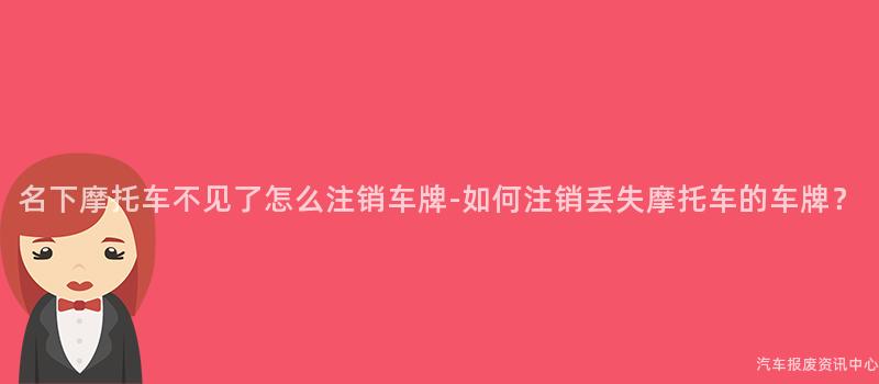 名下摩托车不见了怎么注销车牌-如何注销丢失摩托车的车牌？