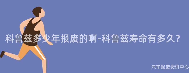 科鲁兹多少年报废的啊-科鲁兹寿命有多久？