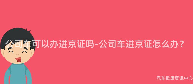 公司车可以办进京证吗-公司车进京证怎么办？