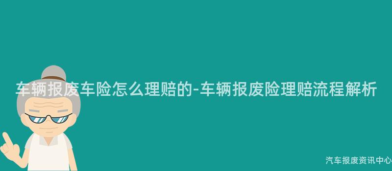 车辆报废车险怎么理赔的-车辆报废险理赔流程解析