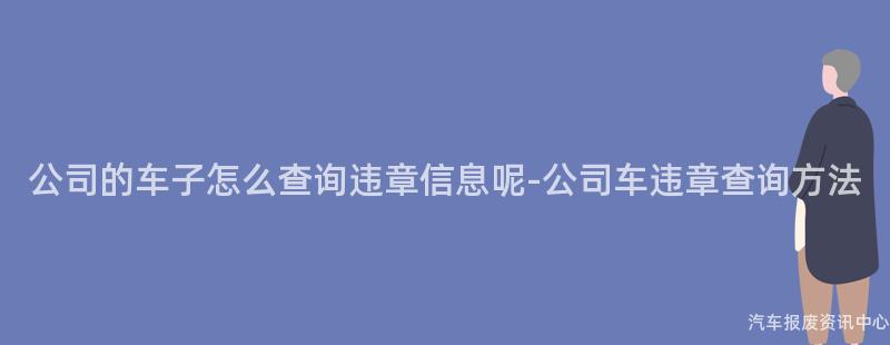 公司的车子怎么查询违章信息呢-公司车违章查询方法