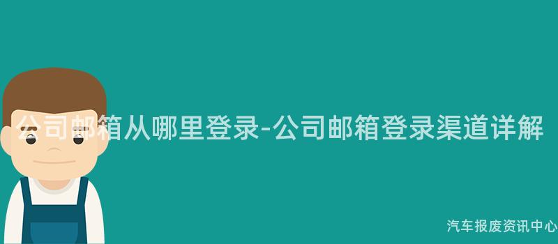 公司邮箱从哪里登录-公司邮箱登录渠道详解