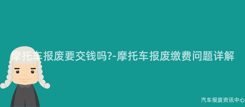 摩托车报废要交钱吗?-摩托车报废缴费问题详解