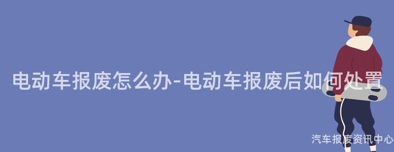 电动车报废怎么办-电动车报废后如何处置