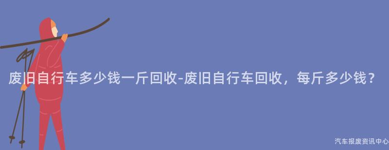 废旧自行车多少钱一斤回收-废旧自行车回收，每斤多少钱？