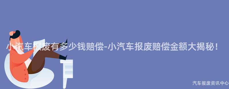 小汽车报废有多少钱赔偿-小汽车报废赔偿金额大揭秘！