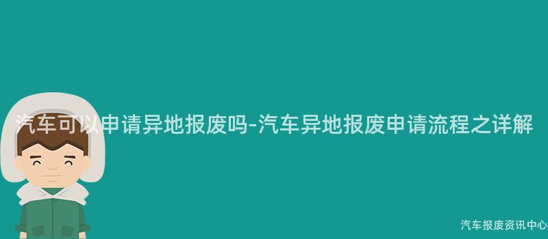 汽车可以申请异地报废吗-汽车异地报废申请流程之详解