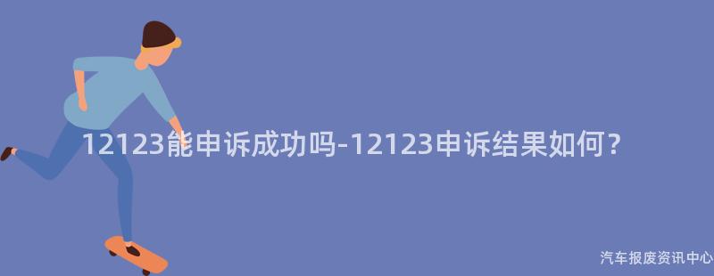 12123能申诉成功吗-12123申诉结果如何？