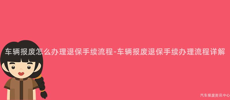 车辆报废怎么办理退保手续流程-车辆报废退保手续办理流程详解