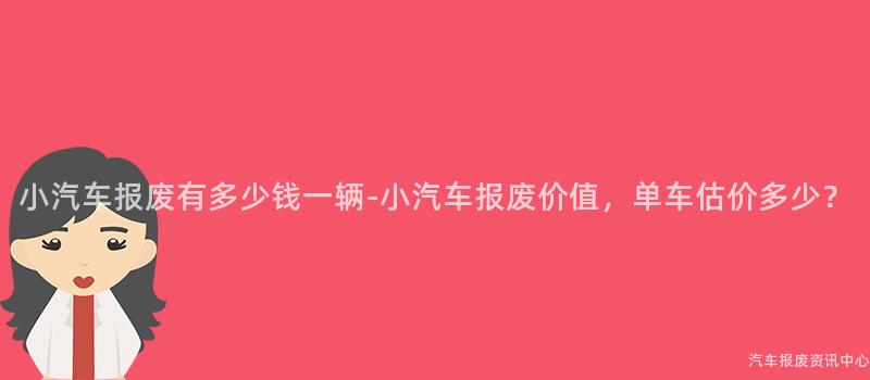 小汽车报废有多少钱一辆-小汽车报废价值，单车估价多少？