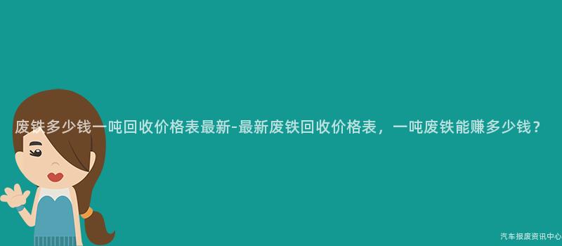 废铁多少钱一吨回收价格表最新-最新废铁回收价格表，一吨废铁能赚多少钱？
