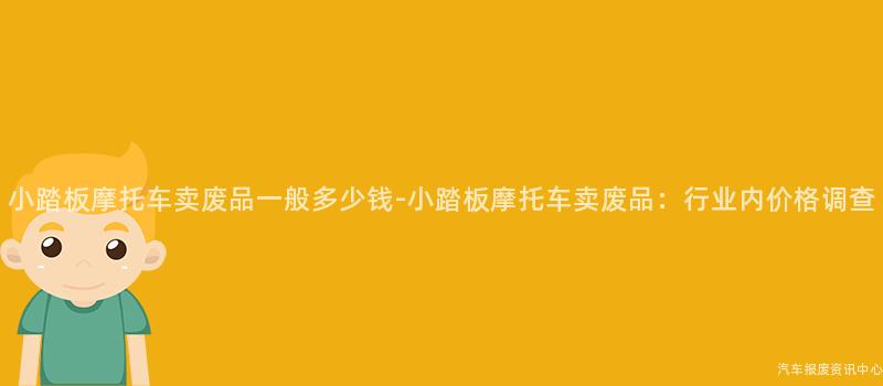 小踏板摩托车卖废品一般多少钱-小踏板摩托车卖废品：行业内价格调查