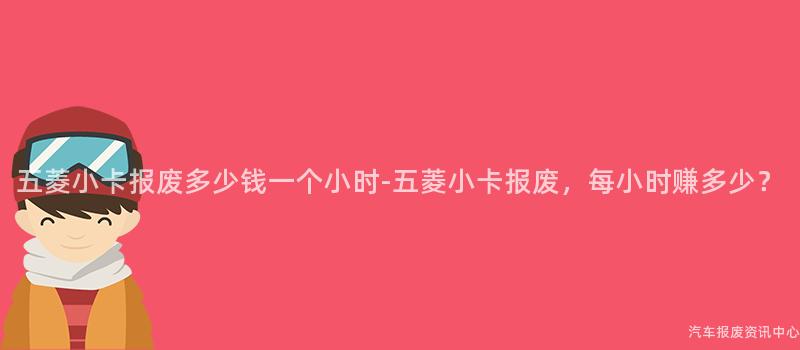 五菱小卡报废多少钱一个小时-五菱小卡报废，每小时赚多少？