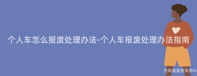 个人车怎么报废处理办法-个人车报废处理办法指南