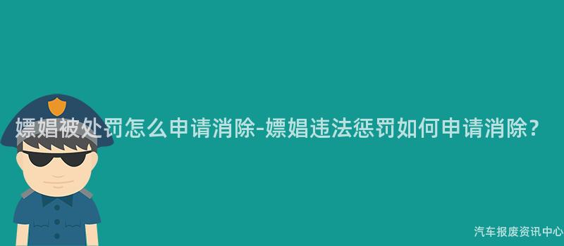 嫖娼被处罚怎么申请消除-嫖娼违法惩罚如何申请消除？