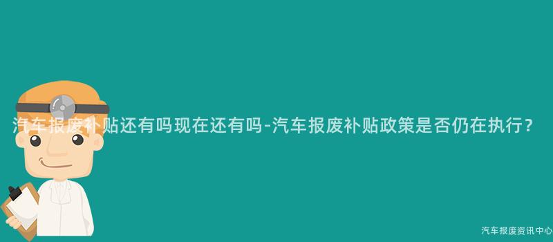 汽车报废补贴还有吗现在还有吗-汽车报废补贴政策是否仍在执行？