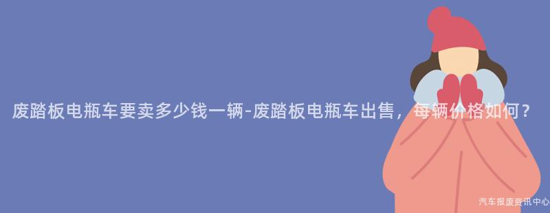 废踏板电瓶车要卖多少钱一辆-废踏板电瓶车出售，每辆价格如何？